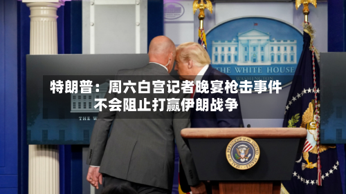 特朗普：周六白宫记者晚宴枪击事件不会阻止打赢伊朗战争