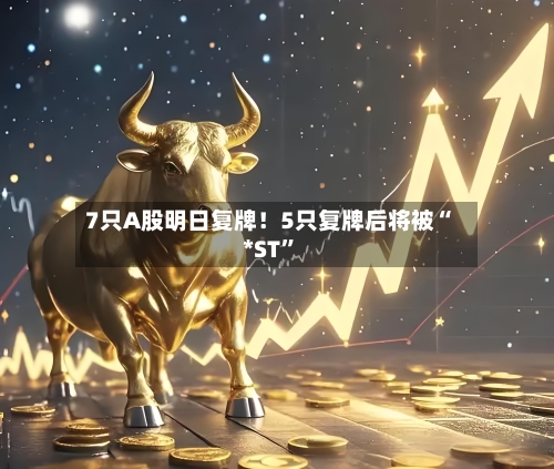 7只A股明日复牌！5只复牌后将被“*ST”