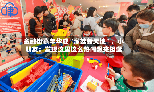 金融街嘉年华成“溜娃新天地”，小朋友：发现这里这么热闹想来逛逛-第2张图片