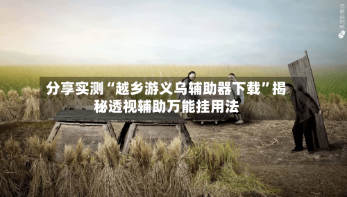 分享实测“越乡游义乌辅助器下载”揭秘透视辅助万能挂用法-第2张图片