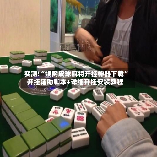 实测!“娱网皮球麻将开挂神器下载”开挂辅助脚本+详细开挂安装教程-第2张图片