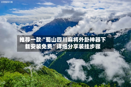 推荐一款“蜀山四川麻将外卦神器下载安装免费”详细分享装挂步骤-第3张图片