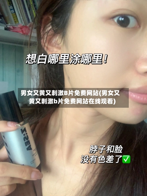 男女又黄又刺激B片免费网站(男女又黄又刺激b片免费网站在线观看)