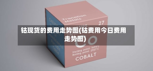 钴现货的费用走势图(钴费用今日费用走势图)
