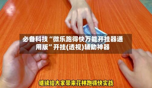 必备科技“微乐跑得快万能开挂器通用版”开挂(透视)辅助神器-第3张图片