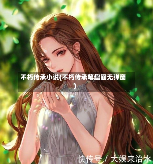 不朽传承小说(不朽传承笔趣阁无弹窗)-第2张图片
