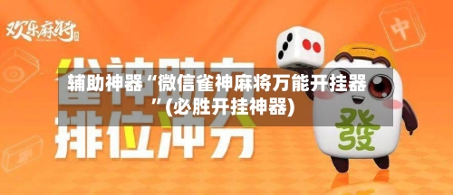 辅助神器“微信雀神麻将万能开挂器”(必胜开挂神器)