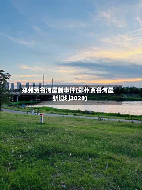 郑州贾鲁河最新事件(郑州贾鲁河最新规划2020)