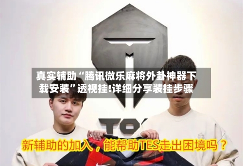 真实辅助“腾讯微乐麻将外卦神器下载安装	”透视挂!详细分享装挂步骤-第2张图片