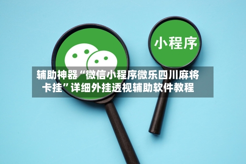 辅助神器“微信小程序微乐四川麻将卡挂”详细外挂透视辅助软件教程-第2张图片