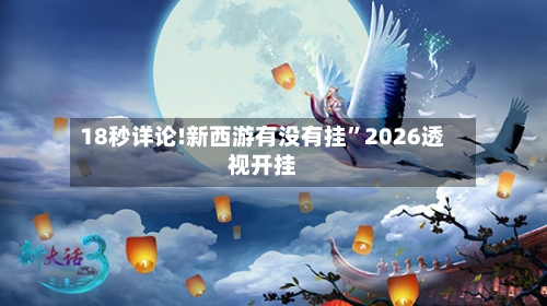 18秒详论!新西游有没有挂”2026透视开挂