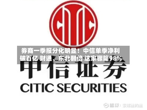 券商一季报分化明显！中信单季净利破百亿 财通、东北翻倍 这家骤降98%
