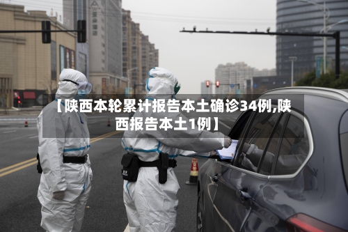 【陕西本轮累计报告本土确诊34例,陕西报告本土1例】
