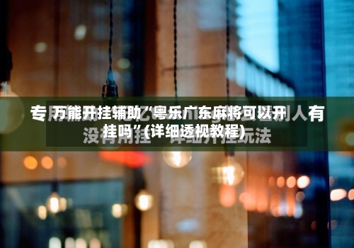 万能开挂辅助“粤乐广东麻将可以开挂吗”(详细透视教程)