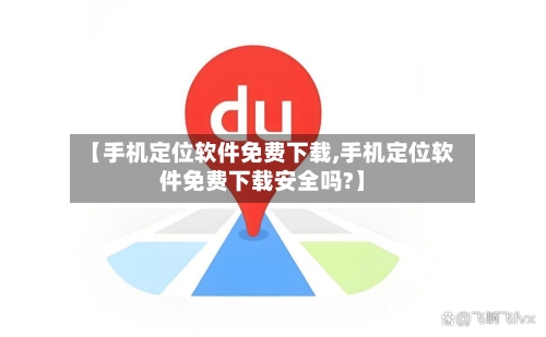 【手机定位软件免费下载,手机定位软件免费下载安全吗?】-第2张图片