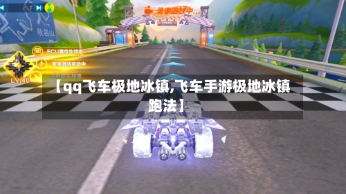 【qq飞车极地冰镇,飞车手游极地冰镇跑法】-第2张图片