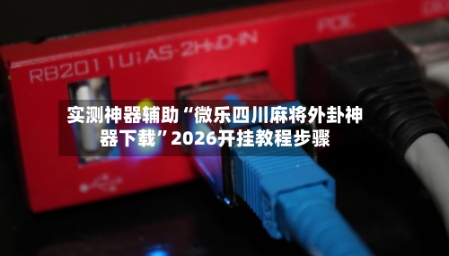 实测神器辅助“微乐四川麻将外卦神器下载	”2026开挂教程步骤-第2张图片