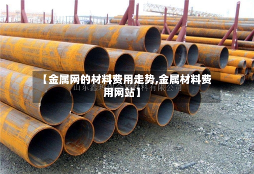 【金属网的材料费用走势,金属材料费用网站】-第3张图片