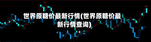 世界原糖价最新行情(世界原糖价最新行情查询)-第2张图片