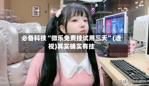 必备科技“微乐免费挂试用三天”(透视)其实确实有挂