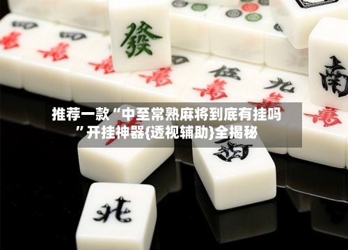 推荐一款“中至常熟麻将到底有挂吗”开挂神器{透视辅助}全揭秘-第2张图片