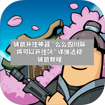 辅助开挂神器“么么四川麻将可以开挂吗”详细透视辅助教程-第3张图片