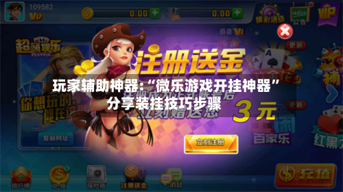 玩家辅助神器:“微乐游戏开挂神器”分享装挂技巧步骤-第2张图片