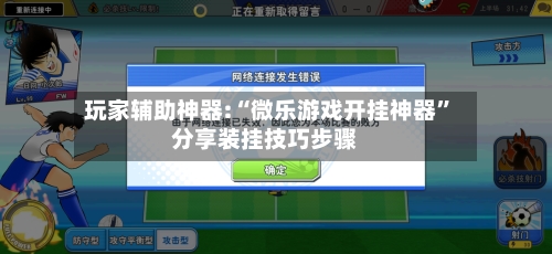 玩家辅助神器:“微乐游戏开挂神器”分享装挂技巧步骤