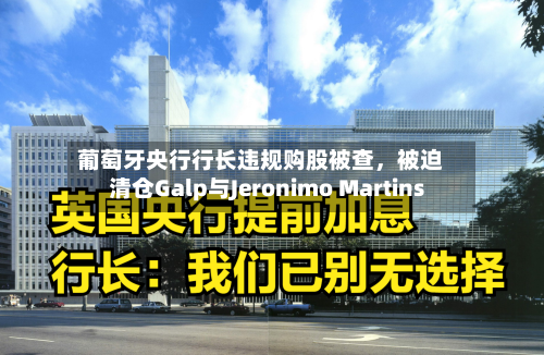 葡萄牙央行行长违规购股被查，被迫清仓Galp与Jeronimo Martins-第2张图片