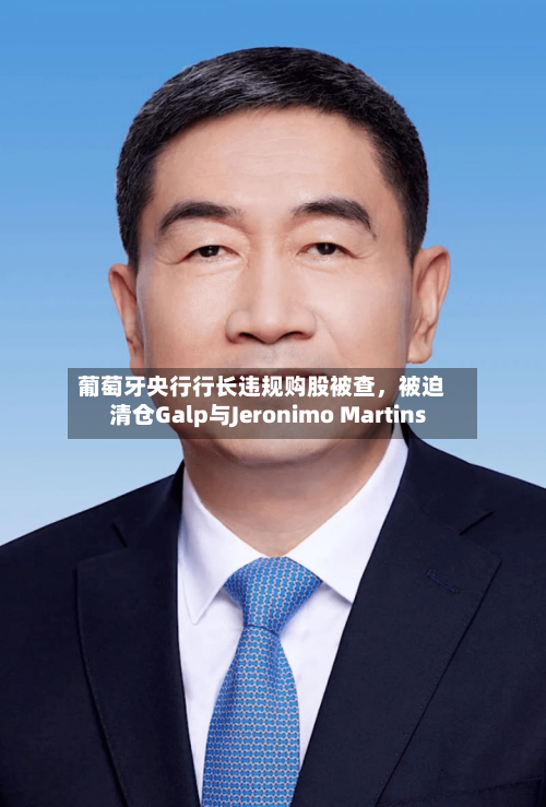 葡萄牙央行行长违规购股被查，被迫清仓Galp与Jeronimo Martins