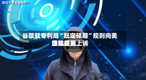 谷歌就专利局“既定预期”规则向美国比较高法院提起上诉-第2张图片