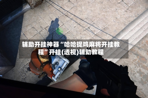 辅助开挂神器“哈哈捉鸡麻将开挂教程”开挂(透视)辅助教程