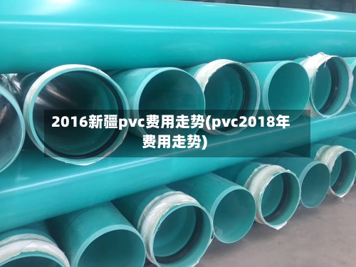 2016新疆pvc费用走势(pvc2018年费用走势)-第2张图片