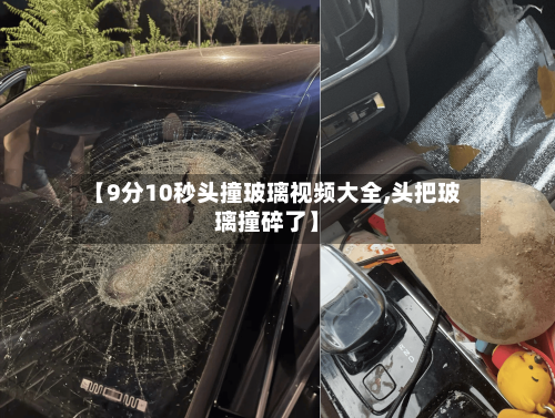 【9分10秒头撞玻璃视频大全,头把玻璃撞碎了】