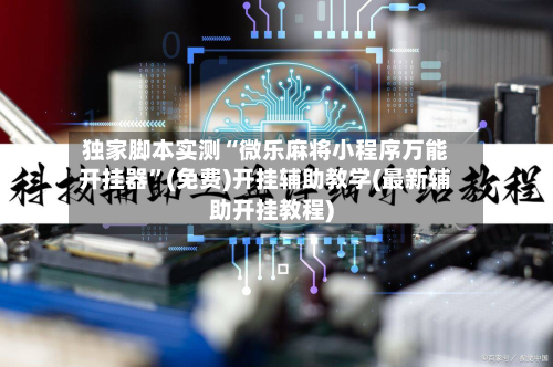 独家脚本实测“微乐麻将小程序万能开挂器”(免费)开挂辅助教学(最新辅助开挂教程)-第2张图片