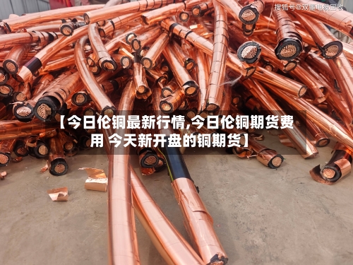 【今日伦铜最新行情,今日伦铜期货费用 今天新开盘的铜期货】-第2张图片