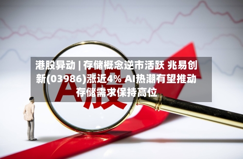 港股异动 | 存储概念逆市活跃 兆易创新(03986)涨近4% AI热潮有望推动存储需求保持高位