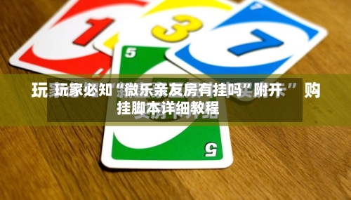 玩家必知“微乐亲友房有挂吗”附开挂脚本详细教程-第2张图片