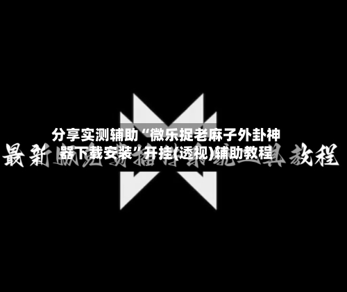 分享实测辅助“微乐捉老麻子外卦神器下载安装	”开挂(透视)辅助教程-第2张图片
