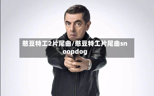 憨豆特工2片尾曲/憨豆特工片尾曲snoopdog-第2张图片