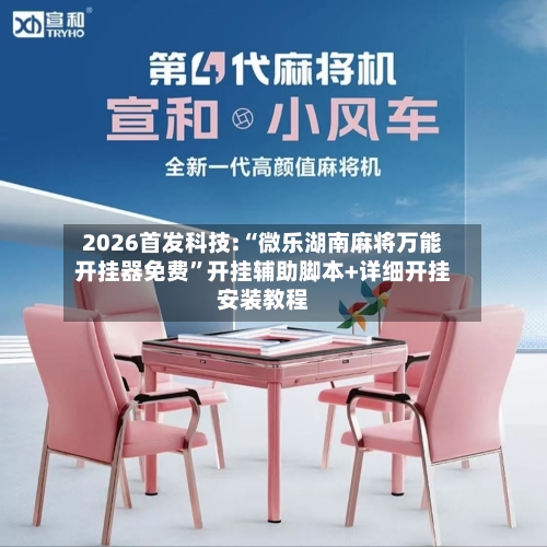 2026首发科技:“微乐湖南麻将万能开挂器免费”开挂辅助脚本+详细开挂安装教程-第2张图片