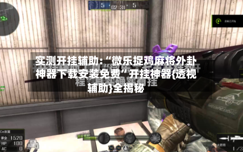 实测开挂辅助:“微乐捉鸡麻将外卦神器下载安装免费	”开挂神器{透视辅助}全揭秘-第2张图片