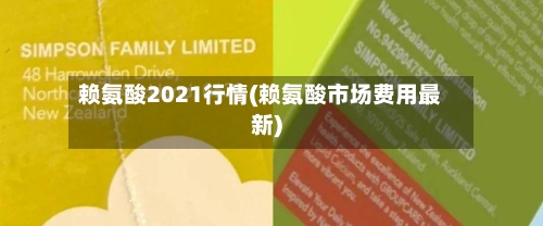 赖氨酸2021行情(赖氨酸市场费用最新)