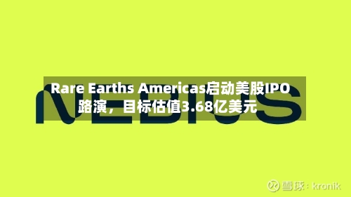 Rare Earths Americas启动美股IPO路演，目标估值3.68亿美元-第2张图片
