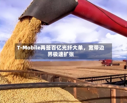 T-Mobile再签百亿光纤大单，宽带边界极速扩张-第3张图片