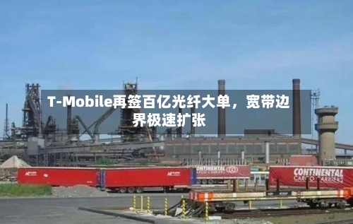 T-Mobile再签百亿光纤大单，宽带边界极速扩张-第2张图片