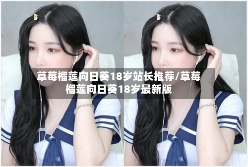 草莓榴莲向日葵18岁站长推荐/草莓榴莲向日葵18岁最新版-第2张图片