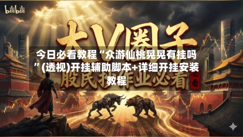 今日必看教程“众游仙桃晃晃有挂吗	”(透视)开挂辅助脚本+详细开挂安装教程-第2张图片