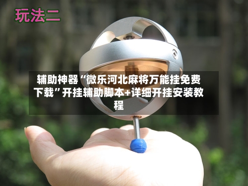 辅助神器“微乐河北麻将万能挂免费下载”开挂辅助脚本+详细开挂安装教程