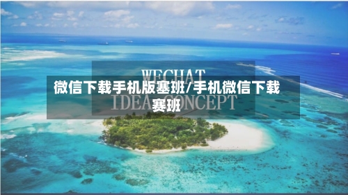 微信下载手机版塞班/手机微信下载赛班-第3张图片